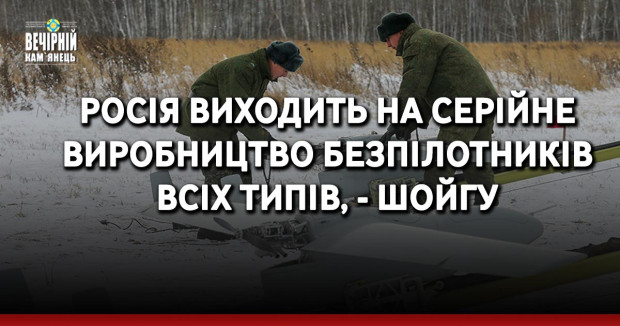 Росія виходить на серійне виробництво безпілотників всіх типів, - Шойгу