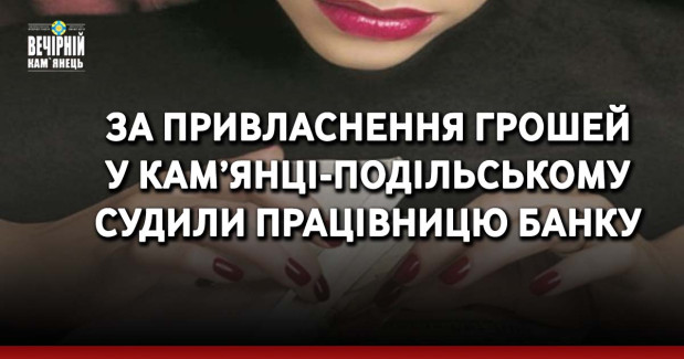 За привласнення грошей у Кам’янці-Подільському судили працівницю банку