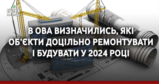 В ОВА визначились, які об’єкти доцільно ремонтувати і будувати у 2024 році