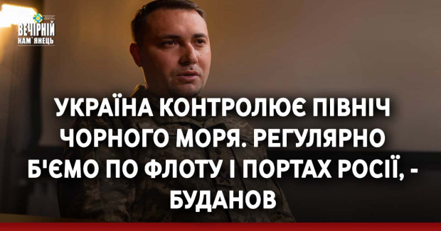Україна контролює Північ Чорного моря. Регулярно б'ємо по флоту і портах Росії, - Буданов