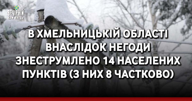 В Хмельницькій області внаслідок негоди знеструмлено 14 населених пунктів (з них 8 частково)