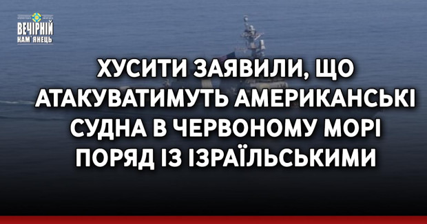 Хусити заявили, що атакуватимуть американські судна в Червоному морі поряд із ізраїльськими