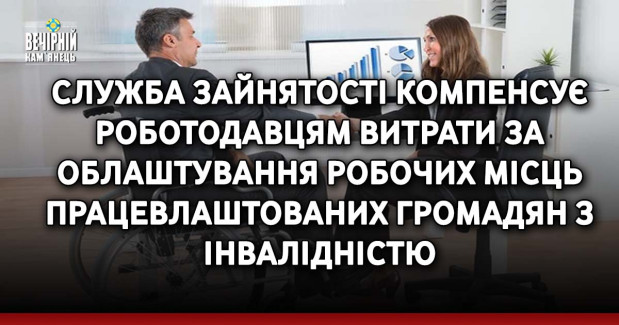Служба зайнятості компенсує роботодавцям витрати за облаштування робочих місць працевлаштованих громадян з інвалідністю