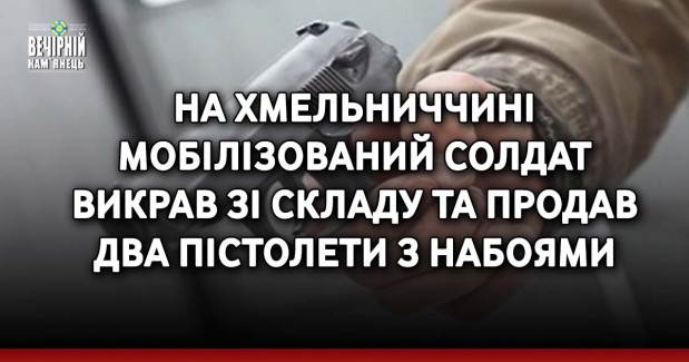 На Хмельниччині мобілізований солдат викрав зі складу та продав два пістолети з набоями