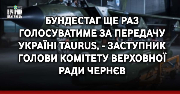 Бундестаг ще раз голосуватиме за передачу Україні Taurus, - заступник голови комітету Верховної Ради Чернєв