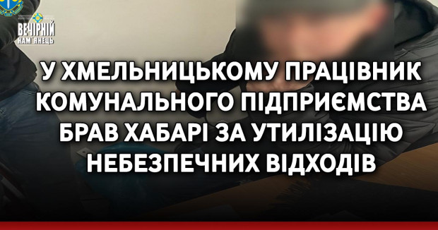 У Хмельницькому працівник комунального підприємства брав хабарі за утилізацію небезпечних відходів
