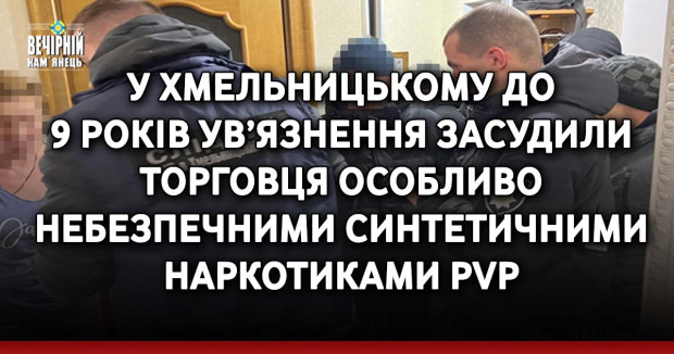 У Хмельницькому до 9 років ув’язнення засудили торговця особливо небезпечними синтетичними наркотиками PVP