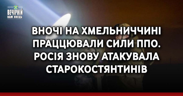 Вночі на Хмельниччині праццювали сили ППО. Росія знову атакувала Старокостянтинів