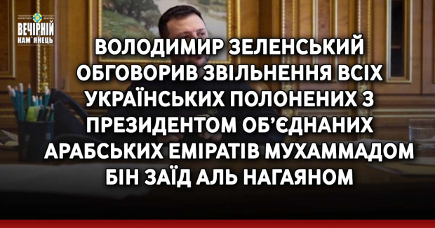 Володимир Зеленський обговорив звільнення всіх українських полонених з президентом Об’єднаних Арабських Еміратів Мухаммадом бін Заїд Аль Нагаяном