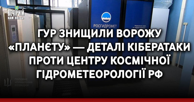 ГУР знищили ворожу «планєту» ― деталі кібератаки проти центру космічної гідрометеорології РФ
