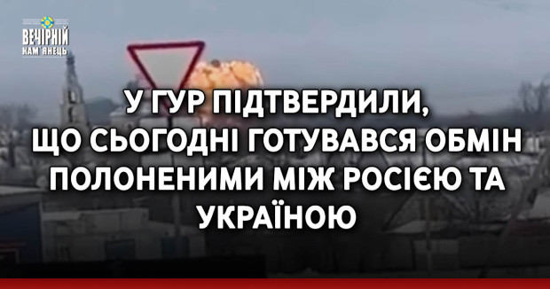 У ГУР підтвердили, що сьогодні готувався обмін полоненими між Росією та Україною