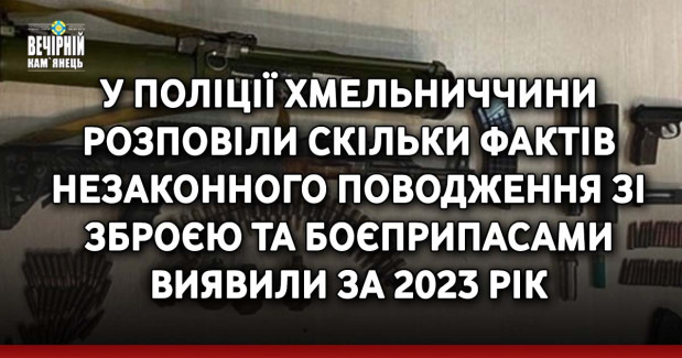 У поліції Хмельниччини розповіли скільки фактів незаконного поводження зі зброєю та боєприпасами виявили за 2023 рік