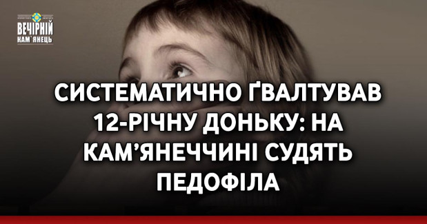 Систематично ґвалтував 12-річну доньку: на Кам’янеччині судять педофіла