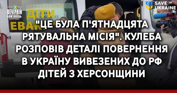 "Це була п'ятнадцята рятувальна місія". Кулеба розповів деталі повернення в Україну вивезених до РФ дітей з Херсонщини