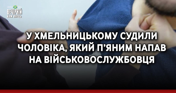 У Хмельницькому судили чоловіка, який п’яним напав на військовослужбовця
