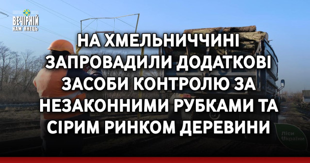 На Хмельниччині запровадили додаткові засоби контролю за незаконними рубками та сірим ринком деревини