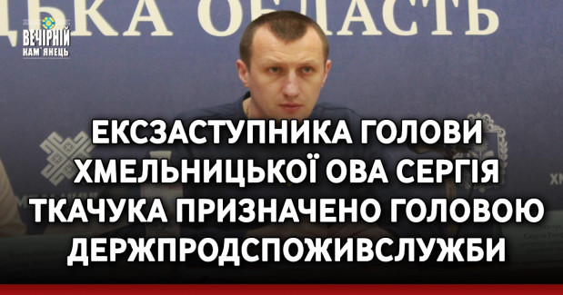Ексзаступника голови Хмельницької ОВА Сергія Ткачука призначено Головою Держпродспоживслужби