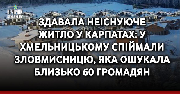 Здавала неіснуюче житло у Карпатах: у Хмельницькому спіймали зловмисницю, яка ошукала близько 60 громадян