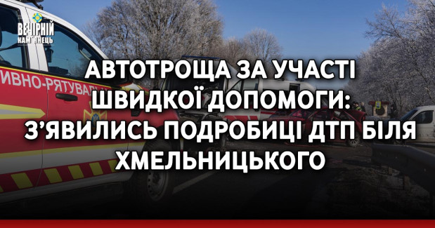 Автотроща за участі швидкої допомоги: з’явились подробиці ДТП біля Хмельницького