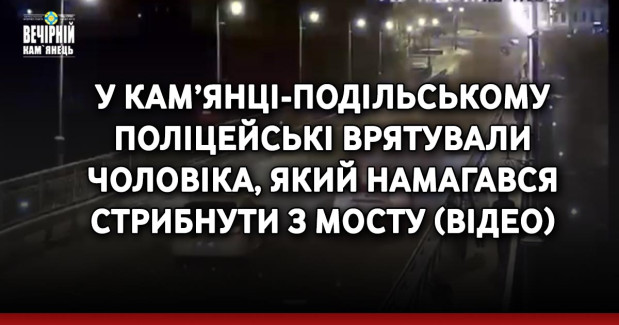 У Кам’янці-Подільському поліцейські врятували чоловіка, який намагався стрибнути з мосту (ВІДЕО)