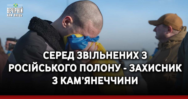 Серед звільнених з російського полону - захисник з Кам’янеччини