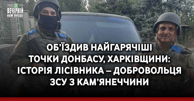 Об’їздив найгарячіші точки Донбасу, Харківщини: історія лісівника – добровольця ЗСУ з Кам’янеччини