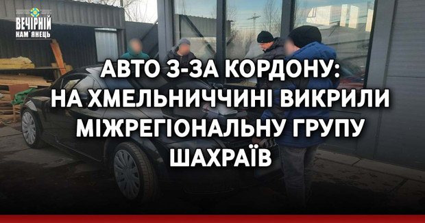  Авто з-за кордону: на Хмельниччині викрили міжрегіональну групу шахраїв