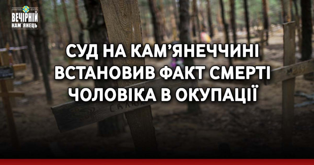 Суд на Кам’янеччині встановив факт смерті чоловіка в окупації