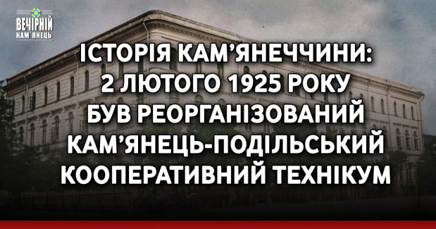 Історія Кам’янеччини: 2 лютого 1925 року був реорганізований Кам’янець-Подільський кооперативний технікум, створений 26 червня 1922-го року.