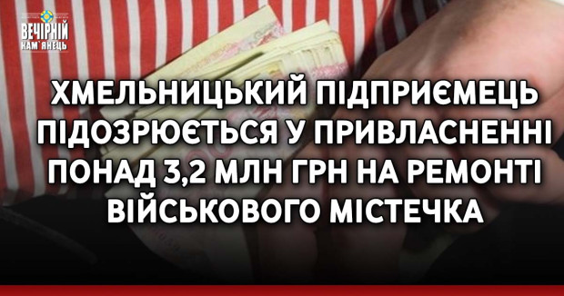 Хмельницький підприємець підозрюється у привласненні понад 3,2 млн грн на ремонті військового містечка
