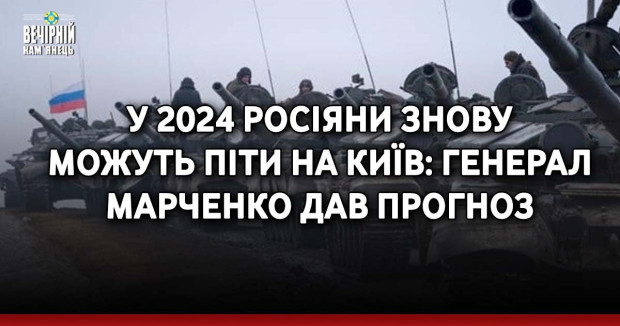 У 2024 росіяни знову можуть піти на Київ: генерал Марченко дав прогноз
