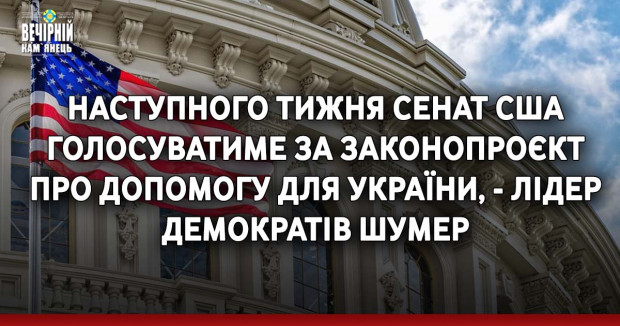 Наступного тижня Сенат США голосуватиме за законопроєкт про допомогу для України, - лідер демократів Шумер