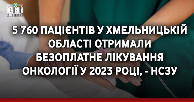 5 760 пацієнтів у Хмельницькій області отримали безоплатне лікування онкології у 2023 році, - НСЗУ