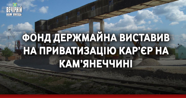Фонд держмайна виставив на приватизацію кар’єр на Кам’янеччині