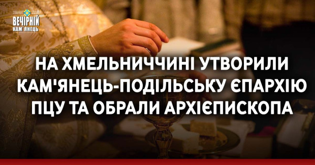 На Хмельниччині утворили Кам'янець-Подільську єпархію ПЦУ та обрали архієпископа