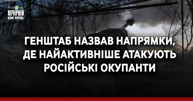 Генштаб назвав напрямки, де найактивніше атакують російські окупанти