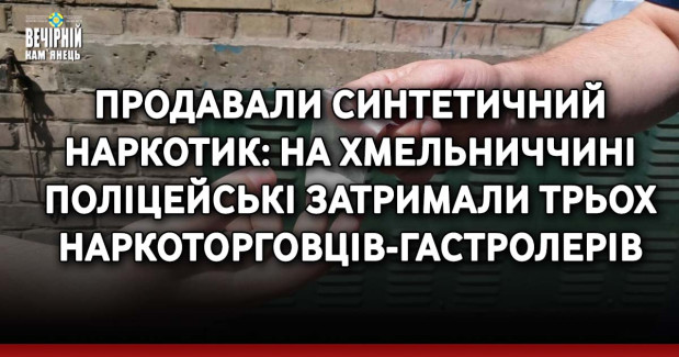 Продавали синтетичний наркотик: на Хмельниччині поліцейські затримали трьох наркоторговців-гастролерів