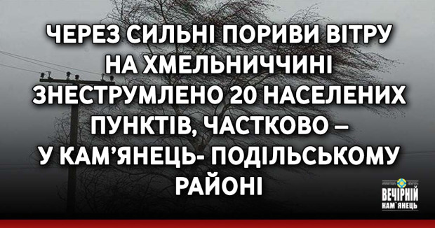 Через сильні пориви вітру на Хмельниччині знеструмлено 20 населених пунктів, частково – у Кам’янець-Подільському районі