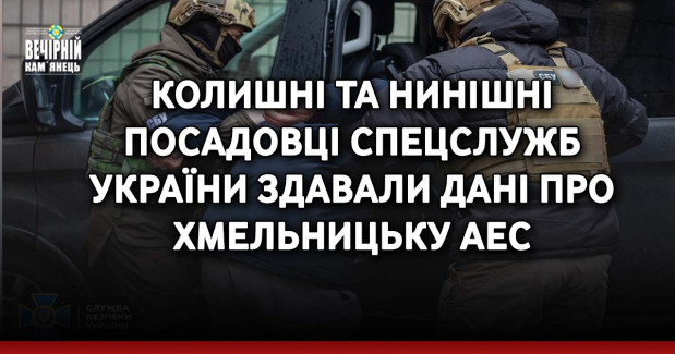 Колишні та нинішні посадовці спецслужб України здавали дані про Хмельницьку АЕС
