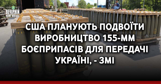США планують подвоїти виробництво 155-мм боєприпасів для передачі Україні, - ЗМІ
