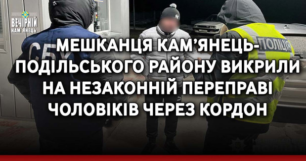 Мешканця Кам’янець-Подільського району викрили на незаконній переправі чоловіків через кордон