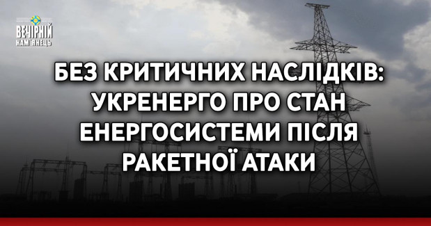 Без критичних наслідків: Укренерго про стан енергосистеми після ракетної атаки