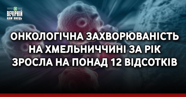 Онкологічна захворюваність на Хмельниччині за рік зросла на понад 12 відсотків