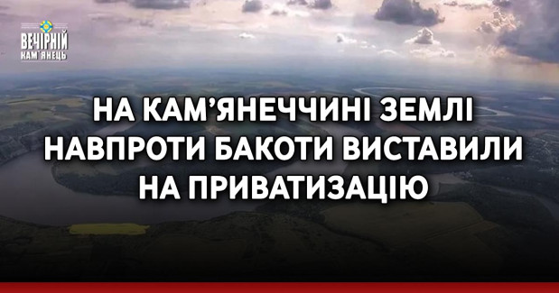 На Кам’янеччині землі навпроти Бакоти виставили на приватизацію