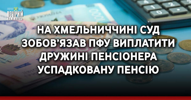На Хмельниччині суд зобов’язав ПФУ виплатити дружині пенсіонера успадковану пенсію