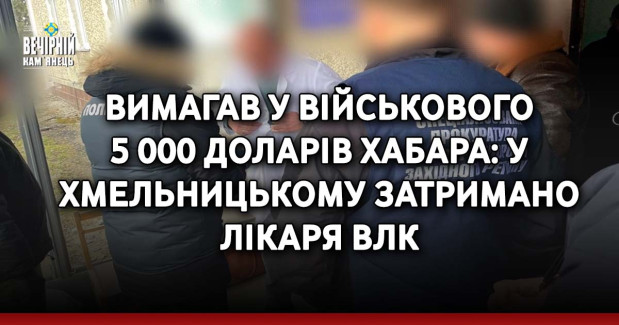 Вимагав у військового 5 000 доларів хабара: у Хмельницькому затримано лікаря ВЛК