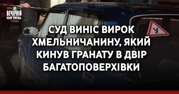 Суд виніс вирок хмельничанину, який кинув гранату в двір багатоповерхівки 