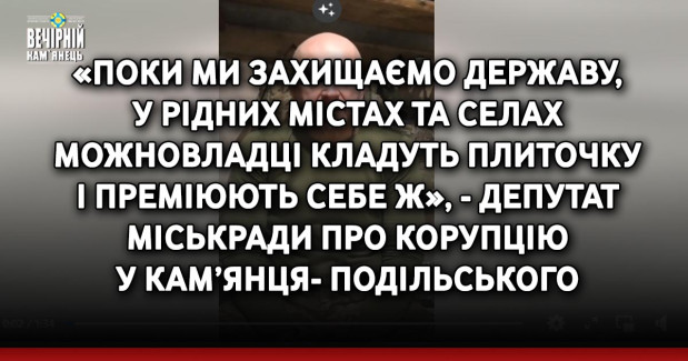 «Поки ми захищаємо державу, у рідних містах та селах можновладці кладуть плиточку і преміюють себе ж», - депутат міськради Сергій Самсонюк прокоментував корупцію у Кам’янця-Подільського