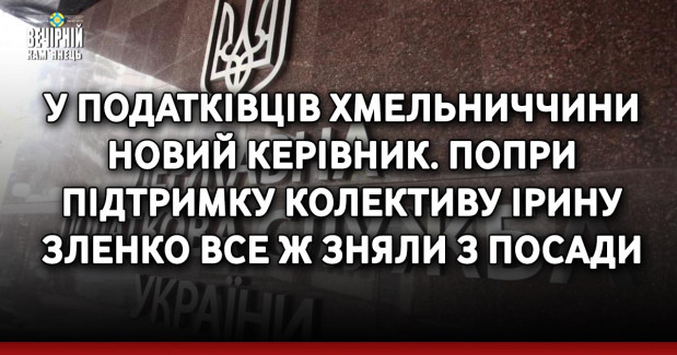  У податківців Хмельниччини новий керівник. Попри підтримку колективу Ірину Зленко все ж зняли з посади