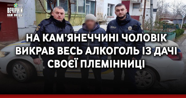 На Кам’янеччині чоловік викрав весь алкоголь із дачі своєї племінниці